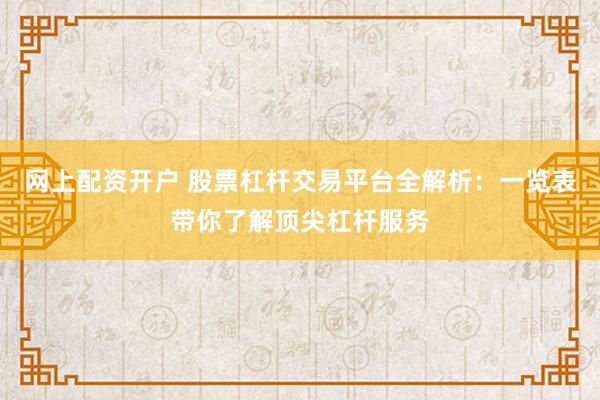 网上配资开户 股票杠杆交易平台全解析：一览表带你了解顶尖杠杆服务
