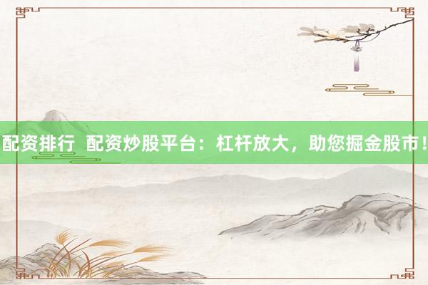 配资排行  配资炒股平台：杠杆放大，助您掘金股市！