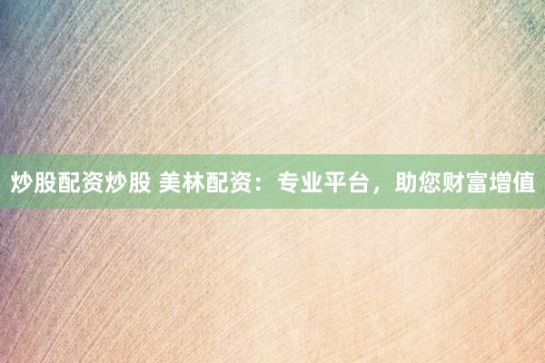 炒股配资炒股 美林配资：专业平台，助您财富增值