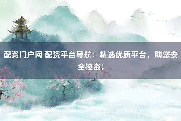 配资门户网 配资平台导航：精选优质平台，助您安全投资！