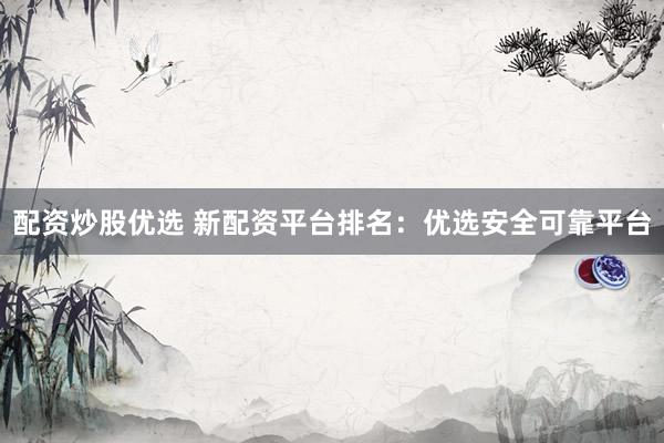 配资炒股优选 新配资平台排名：优选安全可靠平台