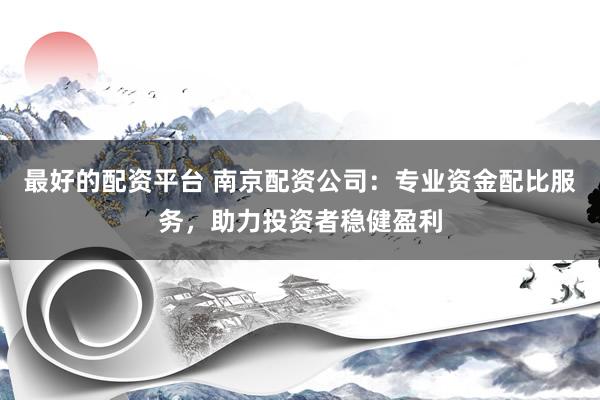 最好的配资平台 南京配资公司：专业资金配比服务，助力投资者稳健盈利