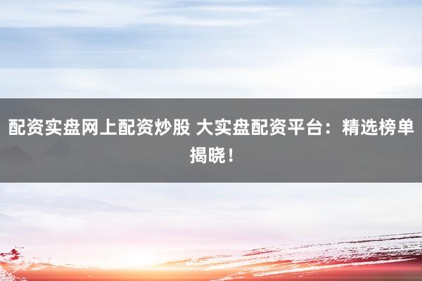 配资实盘网上配资炒股 大实盘配资平台：精选榜单揭晓！