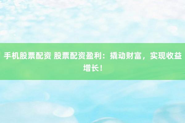 手机股票配资 股票配资盈利：撬动财富，实现收益增长！