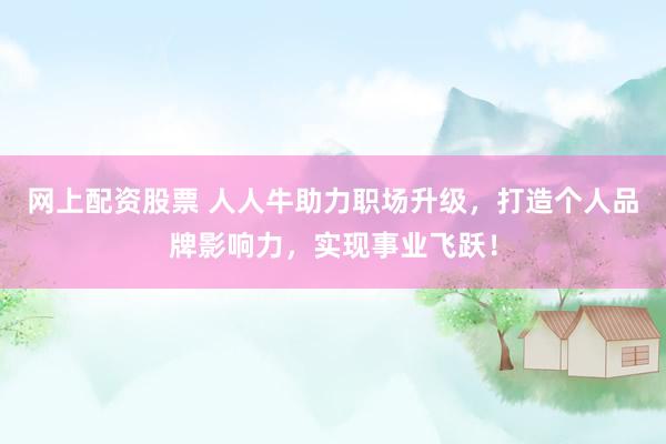 网上配资股票 人人牛助力职场升级，打造个人品牌影响力，实现事业飞跃！