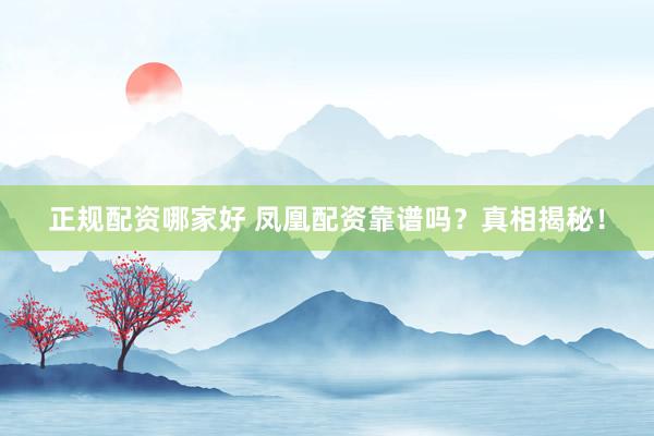 正规配资哪家好 凤凰配资靠谱吗？真相揭秘！