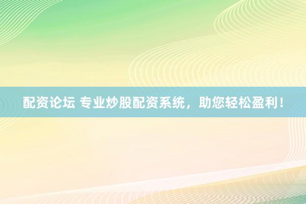配资论坛 专业炒股配资系统，助您轻松盈利！