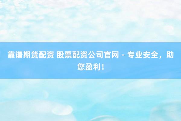 靠谱期货配资 股票配资公司官网 - 专业安全，助您盈利！