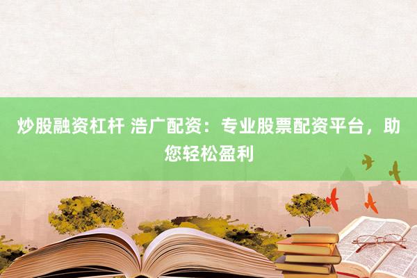 炒股融资杠杆 浩广配资：专业股票配资平台，助您轻松盈利
