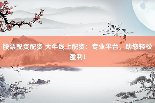 股票配资配资 大牛线上配资：专业平台，助您轻松盈利！