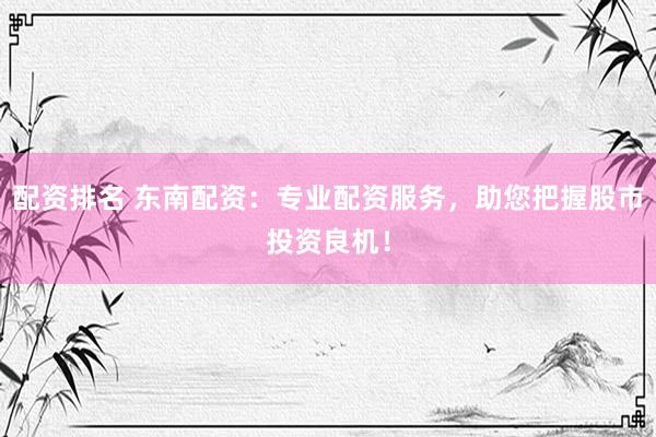 配资排名 东南配资：专业配资服务，助您把握股市投资良机！