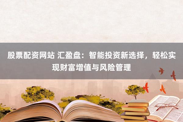 股票配资网站 汇盈盘：智能投资新选择，轻松实现财富增值与风险管理