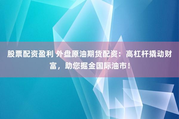 股票配资盈利 外盘原油期货配资：高杠杆撬动财富，助您掘金国际油市！