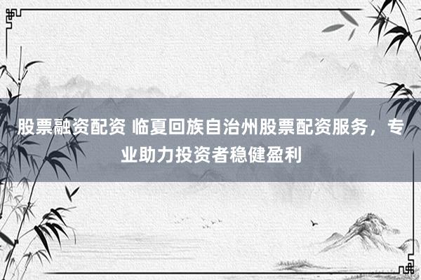 股票融资配资 临夏回族自治州股票配资服务，专业助力投资者稳健盈利